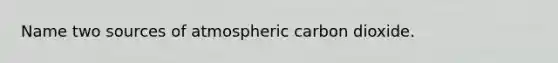 Name two sources of atmospheric carbon dioxide.