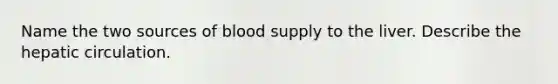 Name the two sources of blood supply to the liver. Describe the hepatic circulation.