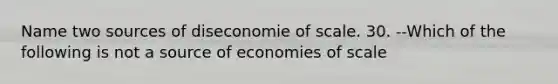 Name two sources of diseconomie of scale. 30. --Which of the following is not a source of economies of scale