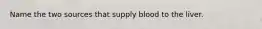 Name the two sources that supply blood to the liver.