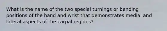 What is the name of the two special turnings or bending positions of the hand and wrist that demonstrates medial and lateral aspects of the carpal regions?