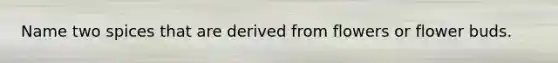 Name two spices that are derived from flowers or flower buds.
