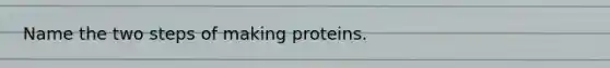 Name the two steps of making proteins.