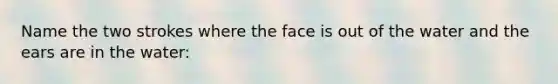 Name the two strokes where the face is out of the water and the ears are in the water: