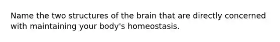 Name the two structures of the brain that are directly concerned with maintaining your body's homeostasis.