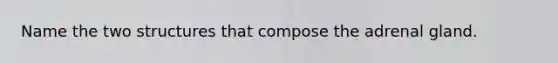 Name the two structures that compose the adrenal gland.