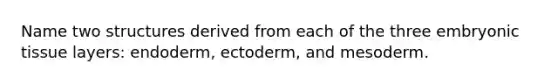 Name two structures derived from each of the three embryonic tissue layers: endoderm, ectoderm, and mesoderm.