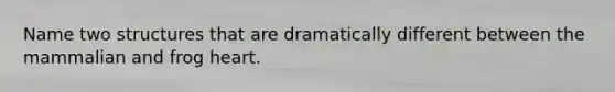 Name two structures that are dramatically different between the mammalian and frog heart.
