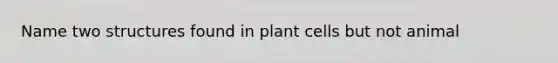 Name two structures found in plant cells but not animal