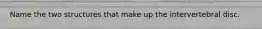Name the two structures that make up the intervertebral disc.