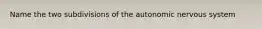 Name the two subdivisions of the autonomic nervous system