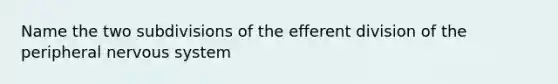 Name the two subdivisions of the efferent division of the peripheral nervous system