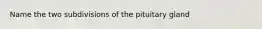 Name the two subdivisions of the pituitary gland