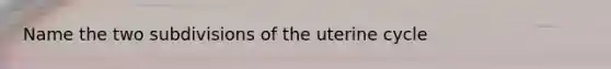 Name the two subdivisions of the uterine cycle