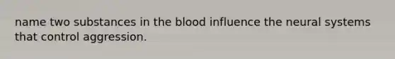 name two substances in the blood influence the neural systems that control aggression.