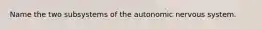 Name the two subsystems of the autonomic nervous system.