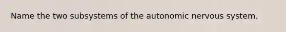 Name the two subsystems of the autonomic nervous system.