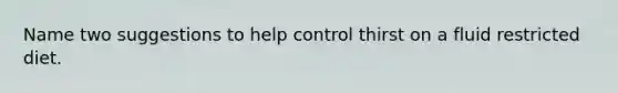 Name two suggestions to help control thirst on a fluid restricted diet.