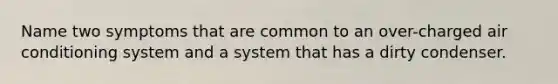 Name two symptoms that are common to an over-charged air conditioning system and a system that has a dirty condenser.