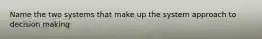 Name the two systems that make up the system approach to decision making