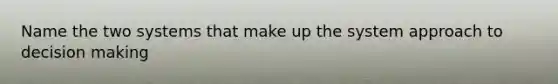 Name the two systems that make up the system approach to decision making