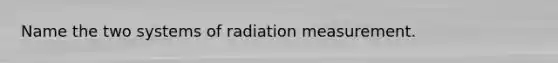 Name the two systems of radiation measurement.