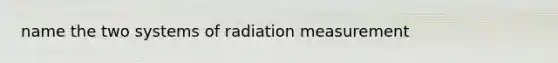 name the two systems of radiation measurement