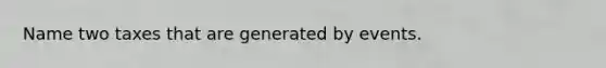 Name two taxes that are generated by events.