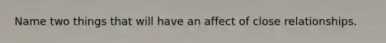 Name two things that will have an affect of close relationships.