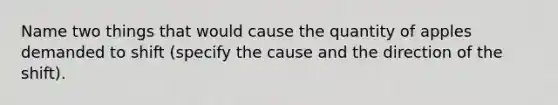 Name two things that would cause the quantity of apples demanded to shift (specify the cause and the direction of the shift).