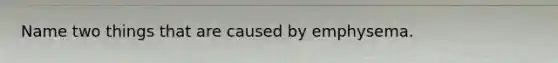 Name two things that are caused by emphysema.