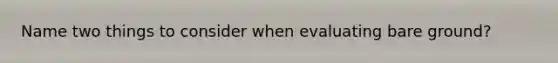 Name two things to consider when evaluating bare ground?