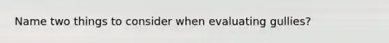 Name two things to consider when evaluating gullies?
