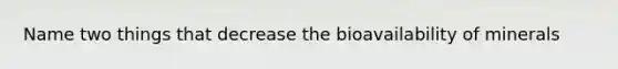 Name two things that decrease the bioavailability of minerals