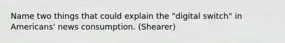 Name two things that could explain the "digital switch" in Americans' news consumption. (Shearer)