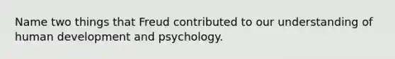 Name two things that Freud contributed to our understanding of human development and psychology.