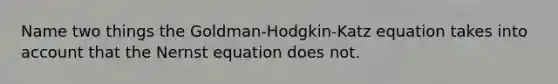 Name two things the Goldman-Hodgkin-Katz equation takes into account that the Nernst equation does not.