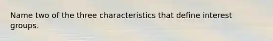 Name two of the three characteristics that define interest groups.