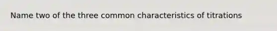 Name two of the three common characteristics of titrations