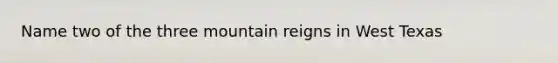 Name two of the three mountain reigns in West Texas