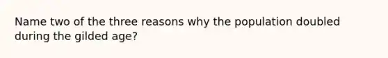 Name two of the three reasons why the population doubled during the gilded age?