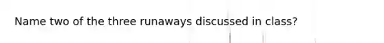 Name two of the three runaways discussed in class?