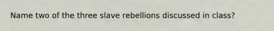 Name two of the three slave rebellions discussed in class?