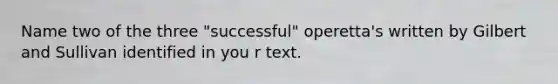 Name two of the three "successful" operetta's written by Gilbert and Sullivan identified in you r text.