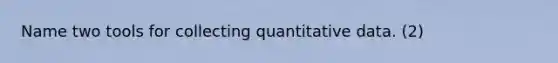 Name two tools for collecting quantitative data. (2)