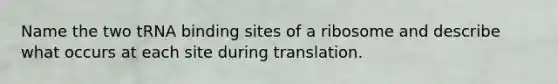 Name the two tRNA binding sites of a ribosome and describe what occurs at each site during translation.