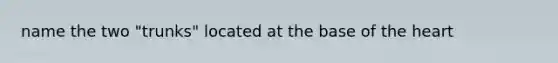 name the two "trunks" located at the base of the heart