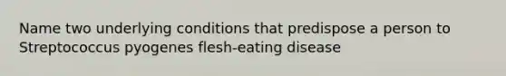 Name two underlying conditions that predispose a person to Streptococcus pyogenes flesh-eating disease