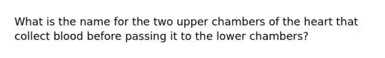 What is the name for the two upper chambers of the heart that collect blood before passing it to the lower chambers?