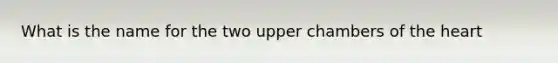 What is the name for the two upper chambers of the heart